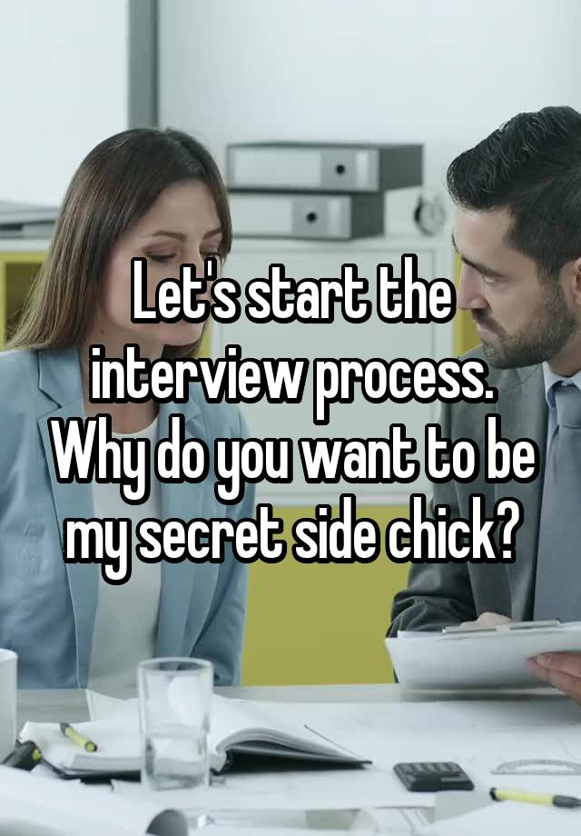 Let's start the interview process. Why do you want to be my secret side chick?