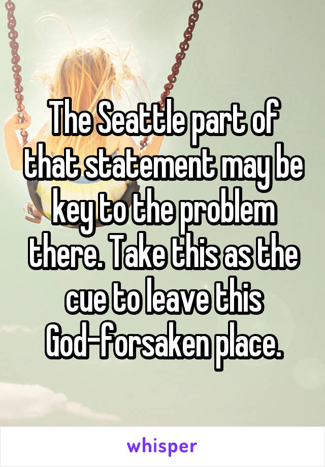 The Seattle part of that statement may be key to the problem there. Take this as the cue to leave this God-forsaken place.