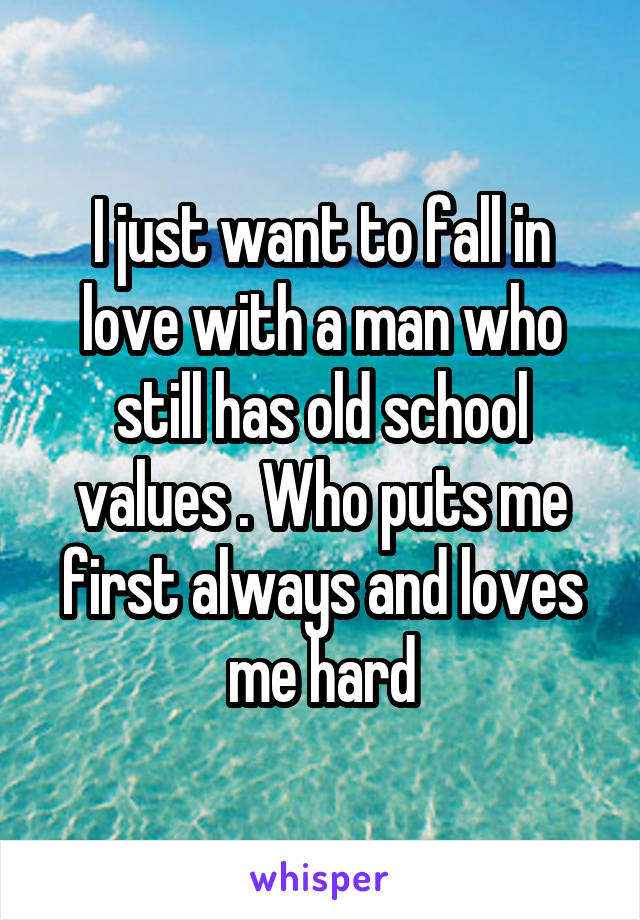 I just want to fall in love with a man who still has old school values . Who puts me first always and loves me hard