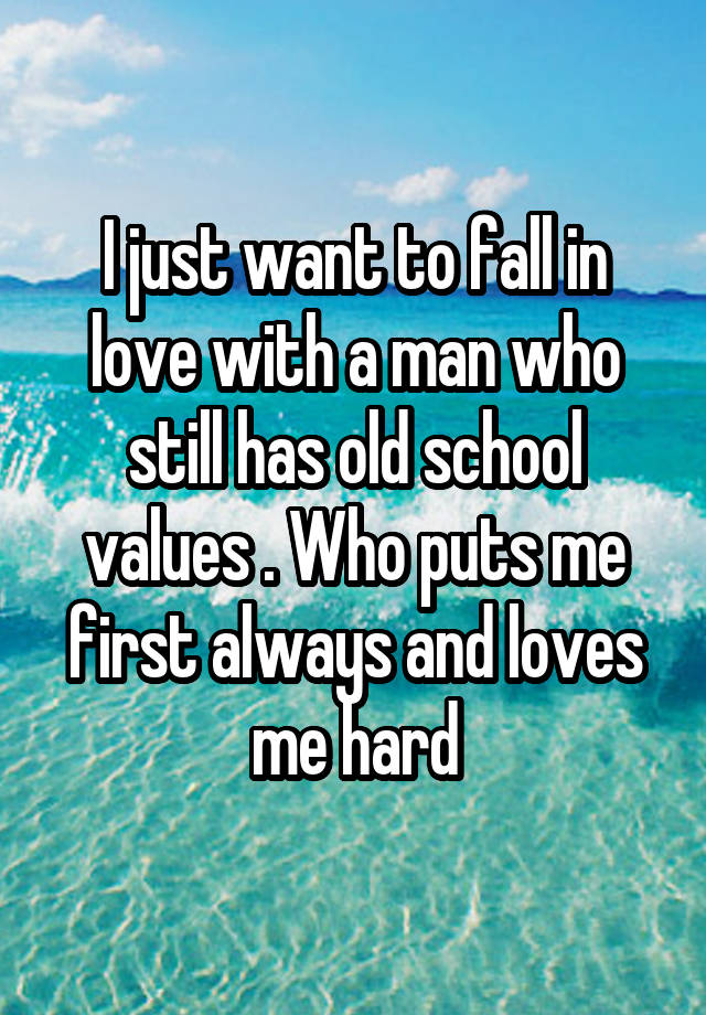 I just want to fall in love with a man who still has old school values . Who puts me first always and loves me hard