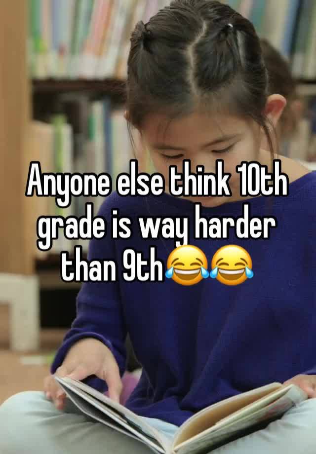 Anyone else think 10th grade is way harder than 9th😂😂