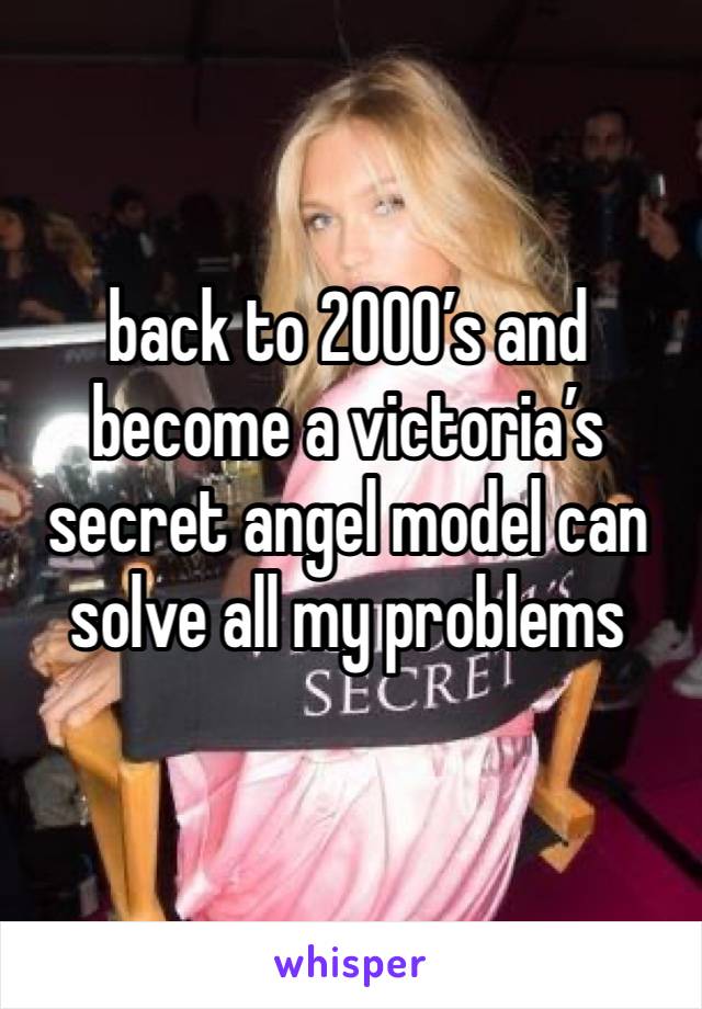 back to 2000’s and become a victoria’s secret angel model can solve all my problems