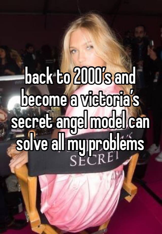 back to 2000’s and become a victoria’s secret angel model can solve all my problems