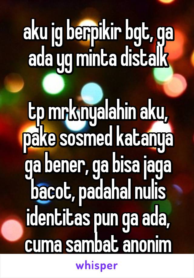 aku jg berpikir bgt, ga ada yg minta distalk

tp mrk nyalahin aku, pake sosmed katanya ga bener, ga bisa jaga bacot, padahal nulis identitas pun ga ada, cuma sambat anonim