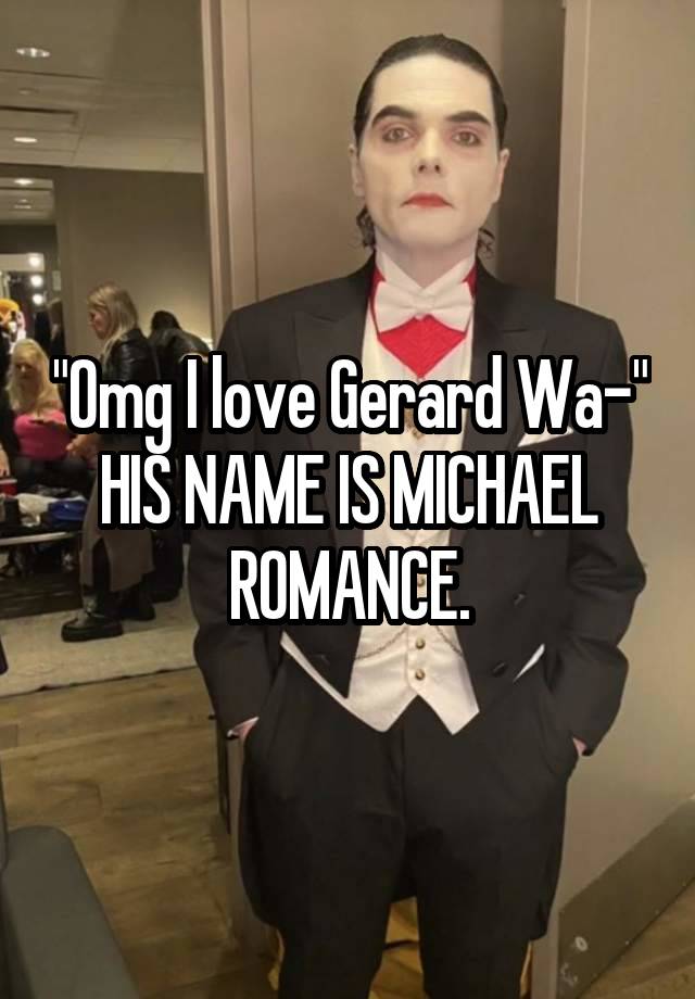 "Omg I love Gerard Wa-" HIS NAME IS MICHAEL ROMANCE.