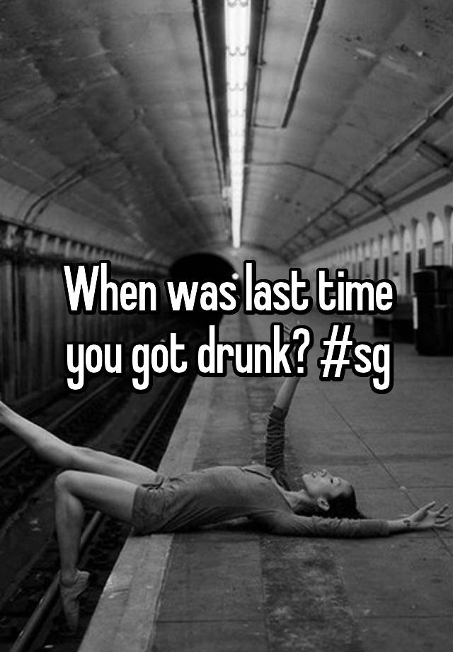 When was last time you got drunk? #sg