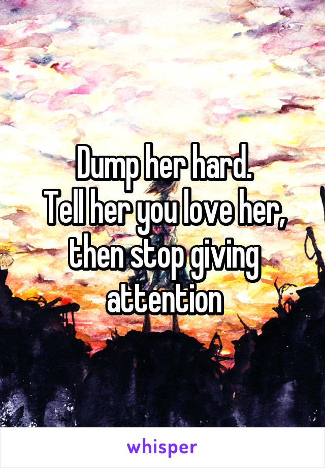 Dump her hard.
Tell her you love her, then stop giving attention