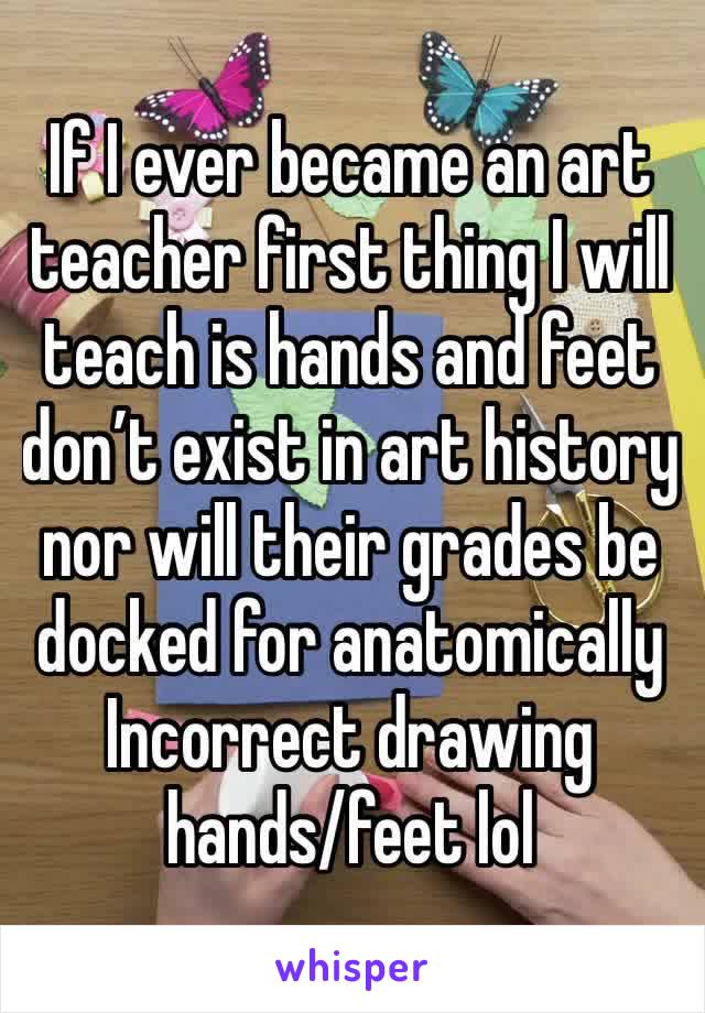 If I ever became an art
teacher first thing I will teach is hands and feet don’t exist in art history nor will their grades be docked for anatomically
Incorrect drawing hands/feet lol