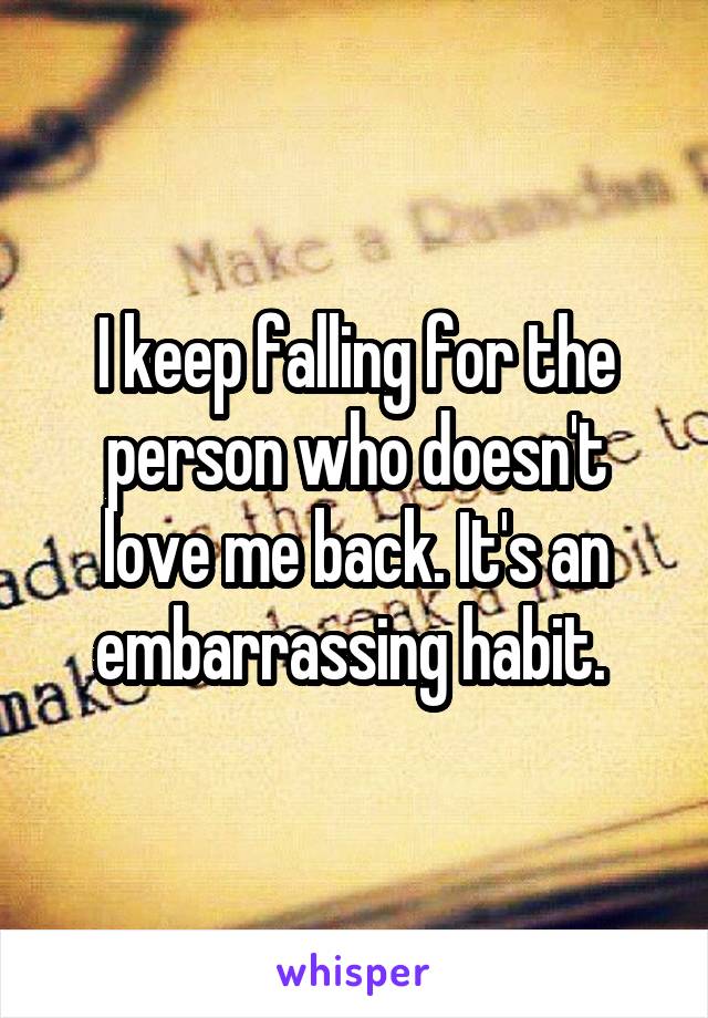 I keep falling for the person who doesn't love me back. It's an embarrassing habit. 