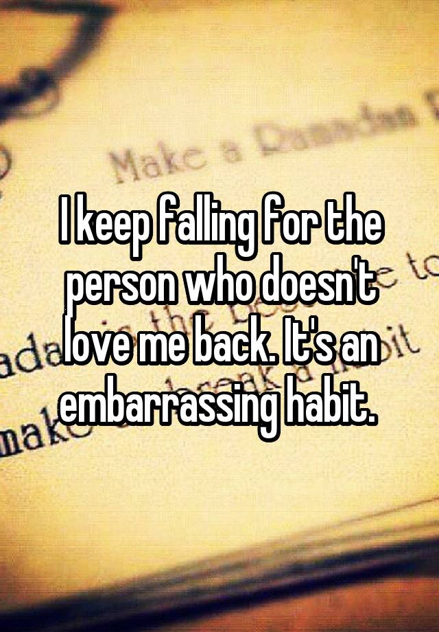 I keep falling for the person who doesn't love me back. It's an embarrassing habit. 