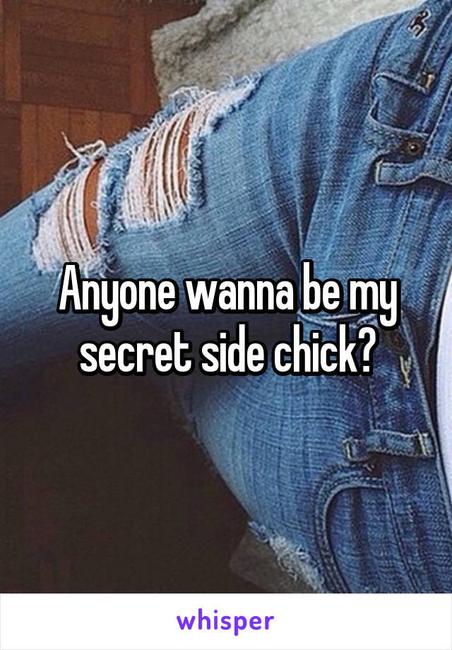 Anyone wanna be my secret side chick?