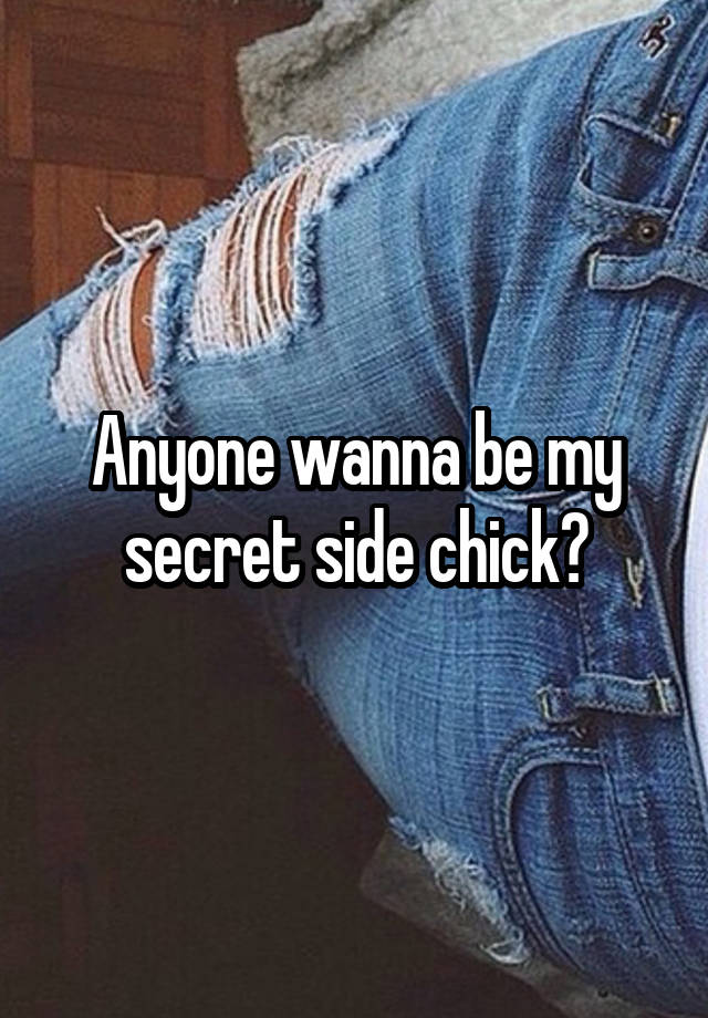 Anyone wanna be my secret side chick?