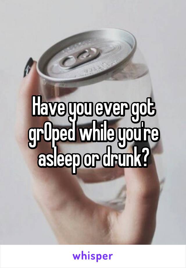 Have you ever got grOped while you're asleep or drunk?