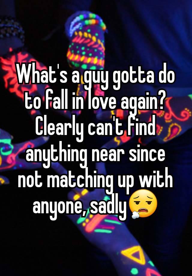 What's a guy gotta do to fall in love again? Clearly can't find anything near since not matching up with anyone, sadly😮‍💨