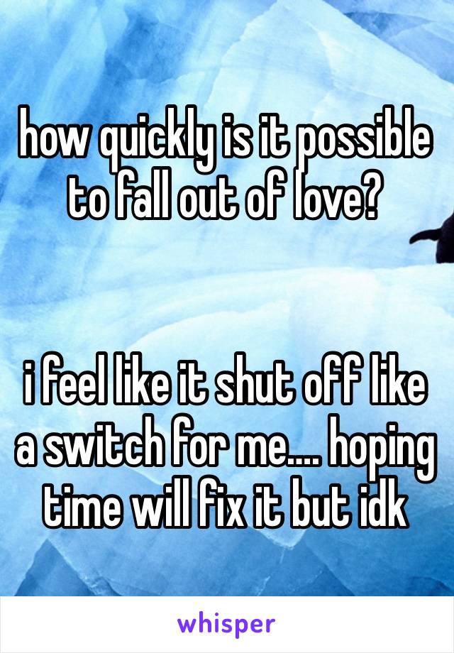 how quickly is it possible to fall out of love? 


i feel like it shut off like a switch for me…. hoping time will fix it but idk