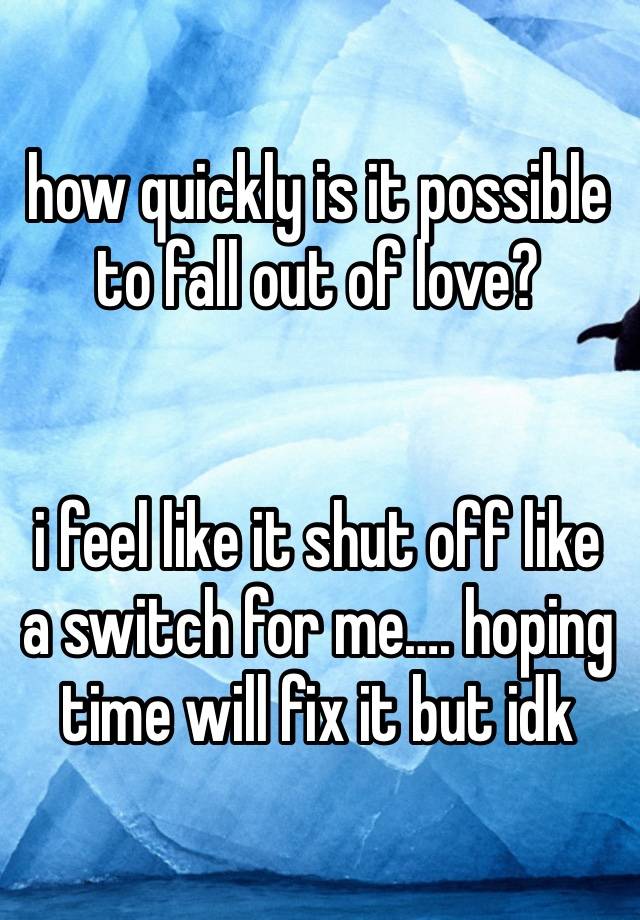 how quickly is it possible to fall out of love? 


i feel like it shut off like a switch for me…. hoping time will fix it but idk