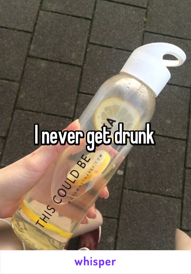 I never get drunk 