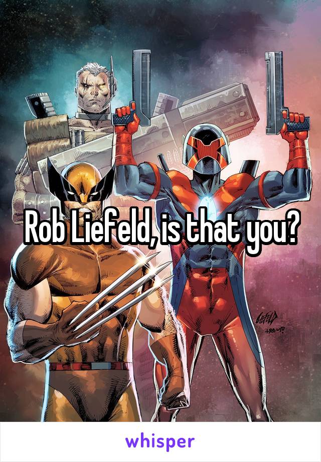 Rob Liefeld, is that you?