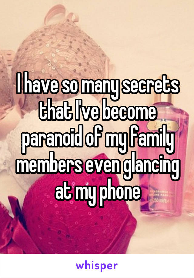 I have so many secrets that I've become paranoid of my family members even glancing at my phone