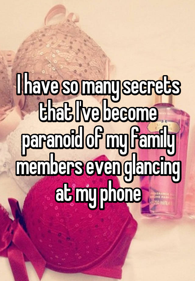 I have so many secrets that I've become paranoid of my family members even glancing at my phone