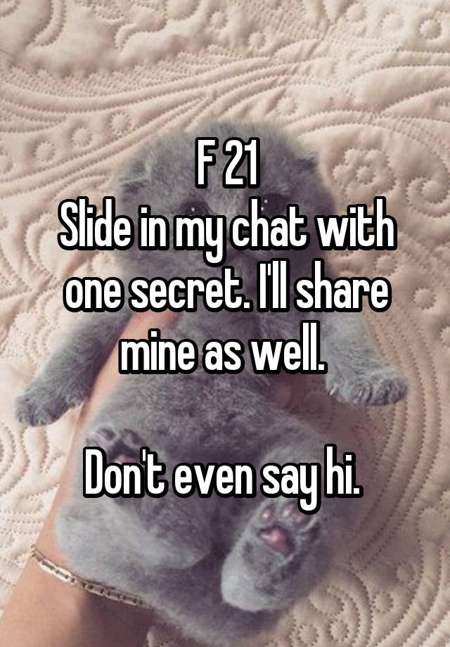 F 21
Slide in my chat with one secret. I'll share mine as well. 

Don't even say hi. 