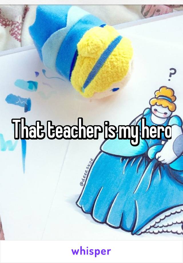 That teacher is my hero