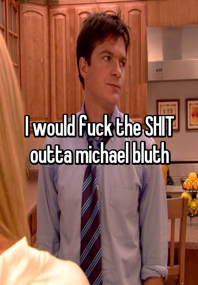 I would fuck the SHIT outta michael bluth