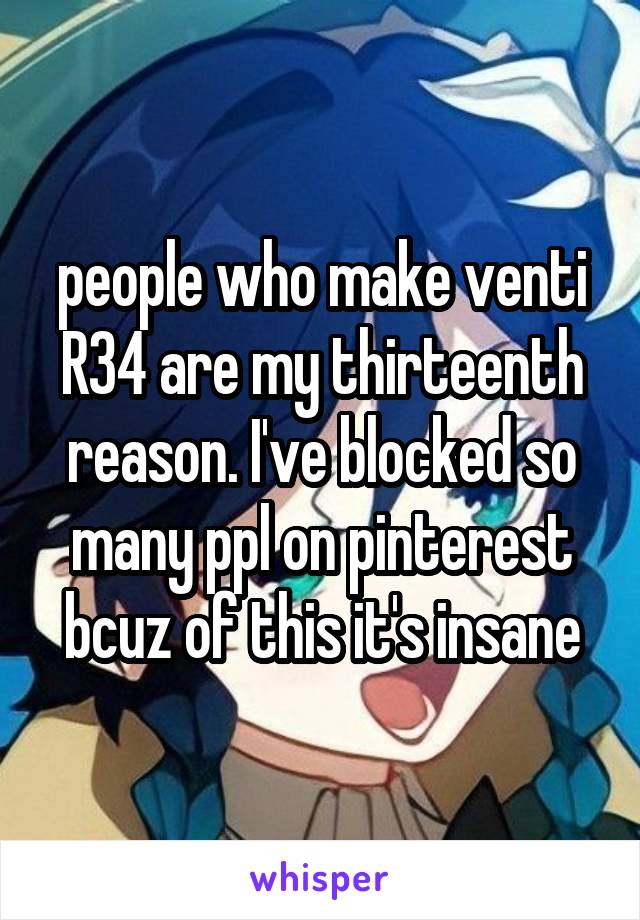 people who make venti R34 are my thirteenth reason. I've blocked so many ppl on pinterest bcuz of this it's insane