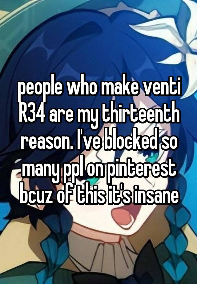 people who make venti R34 are my thirteenth reason. I've blocked so many ppl on pinterest bcuz of this it's insane