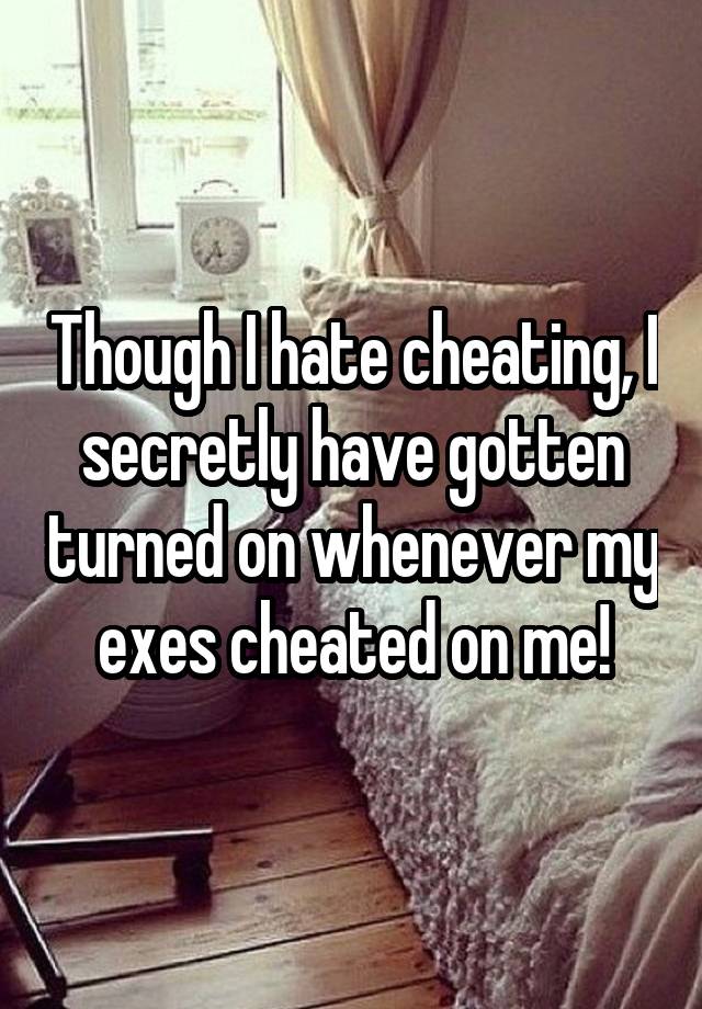 Though I hate cheating, I secretly have gotten turned on whenever my exes cheated on me!