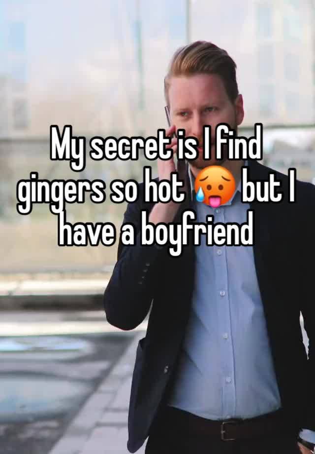 My secret is I find gingers so hot 🥵 but I have a boyfriend 