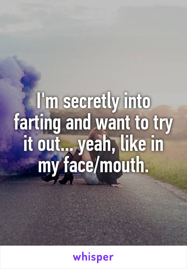 I'm secretly into farting and want to try it out... yeah, like in my face/mouth.