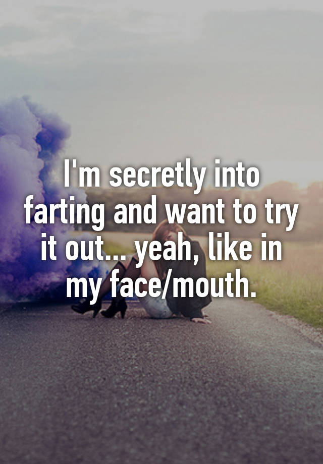 I'm secretly into farting and want to try it out... yeah, like in my face/mouth.