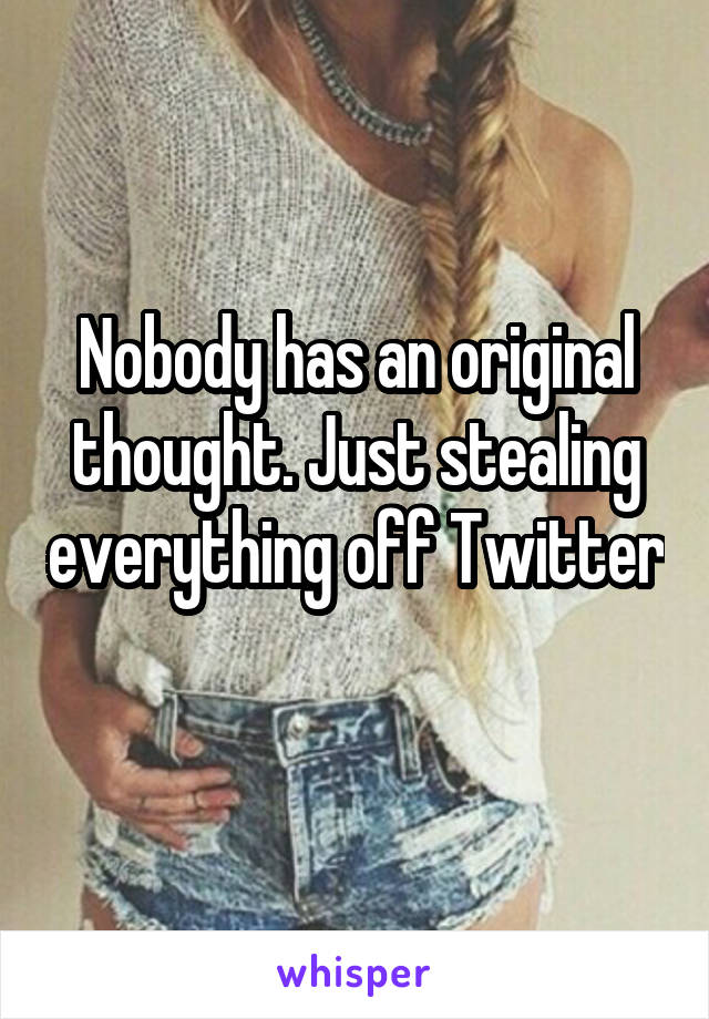 Nobody has an original thought. Just stealing everything off Twitter 