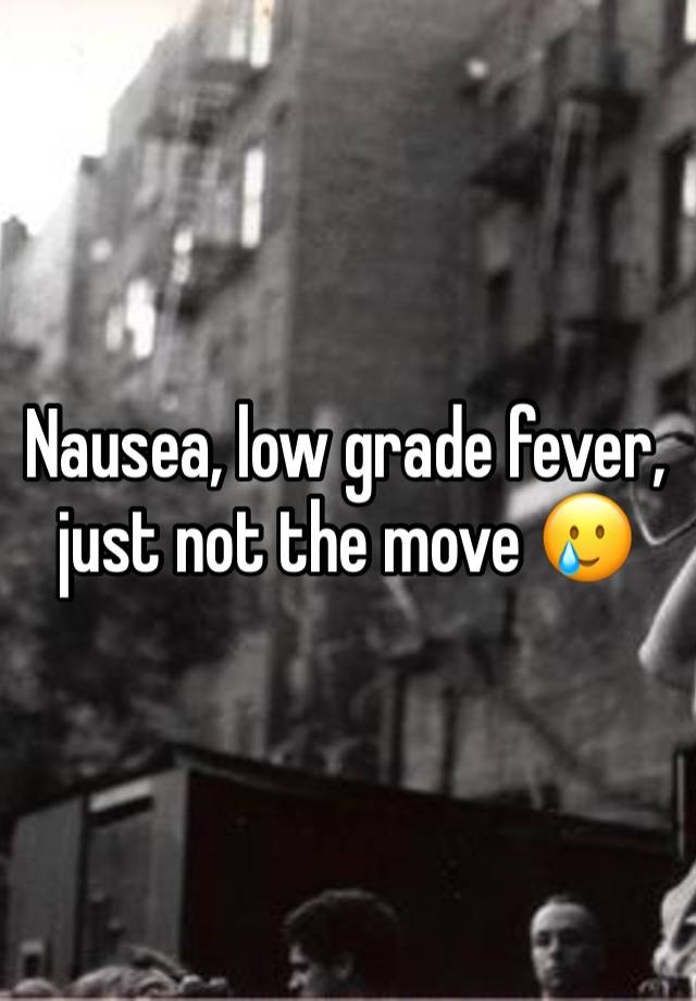 Nausea, low grade fever, just not the move 🥲