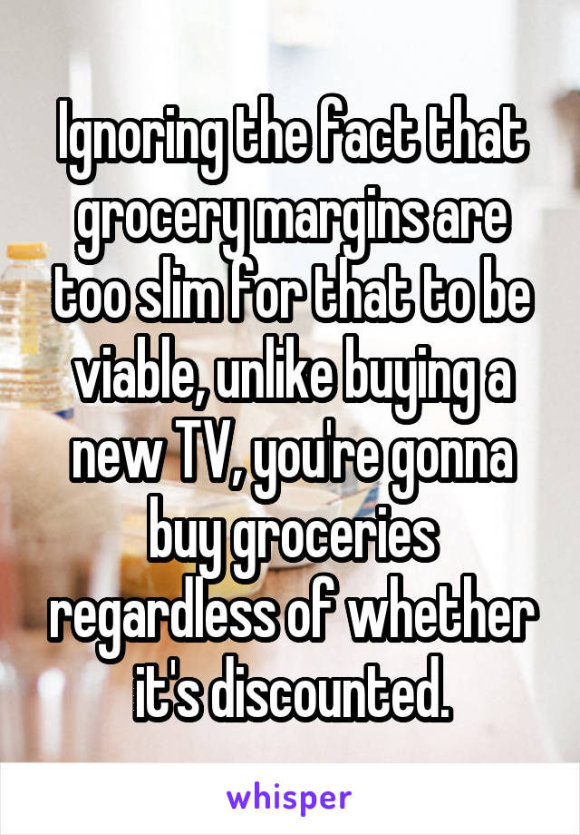 Ignoring the fact that grocery margins are too slim for that to be viable, unlike buying a new TV, you're gonna buy groceries regardless of whether it's discounted.