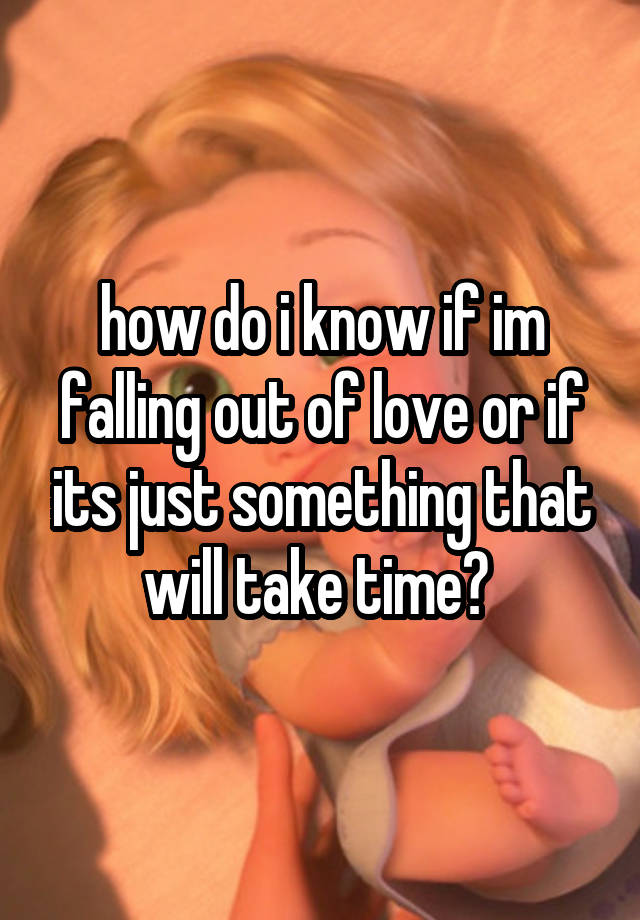 how do i know if im falling out of love or if its just something that will take time? 