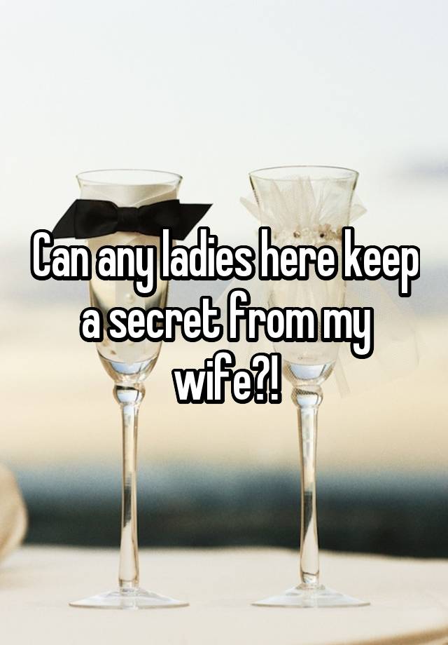 Can any ladies here keep a secret from my wife?!