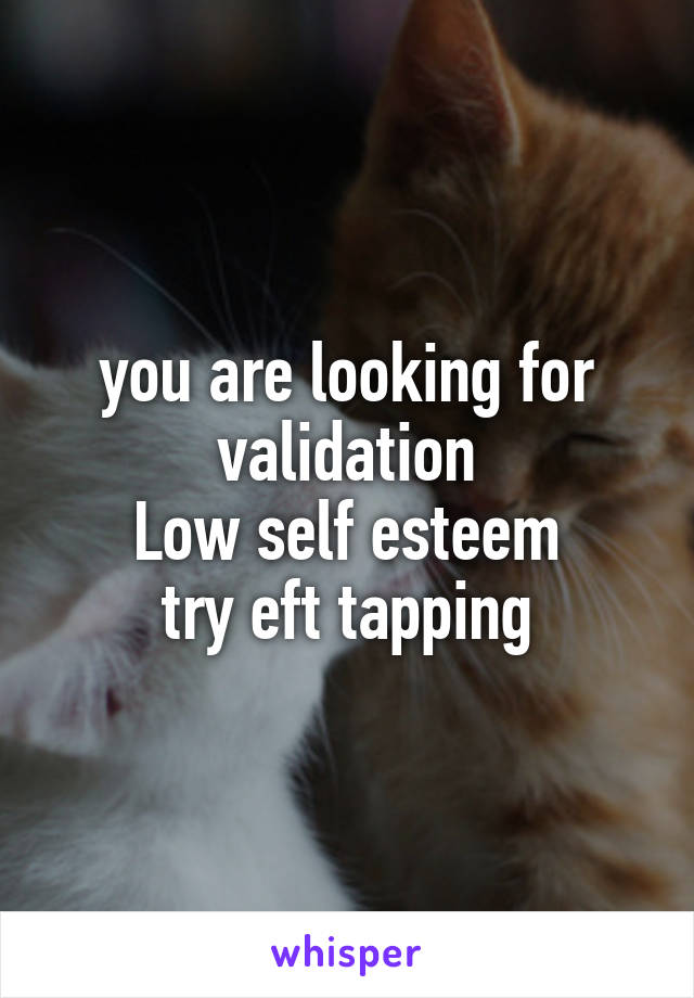 you are looking for validation
Low self esteem
try eft tapping