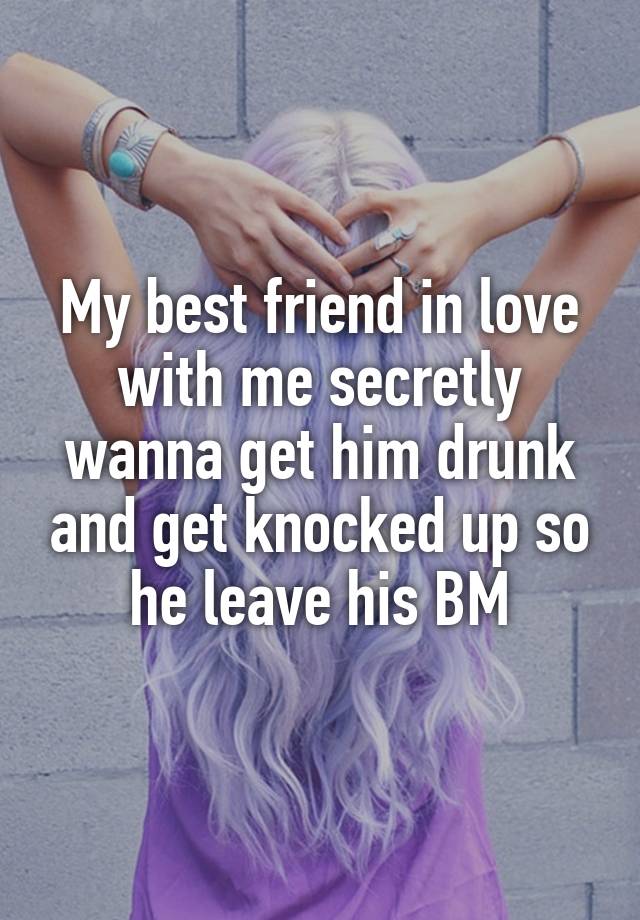 My best friend in love with me secretly wanna get him drunk and get knocked up so he leave his BM