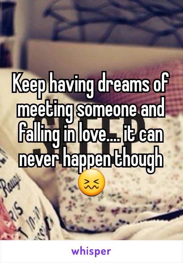 Keep having dreams of meeting someone and falling in love.... it can never happen though 😖