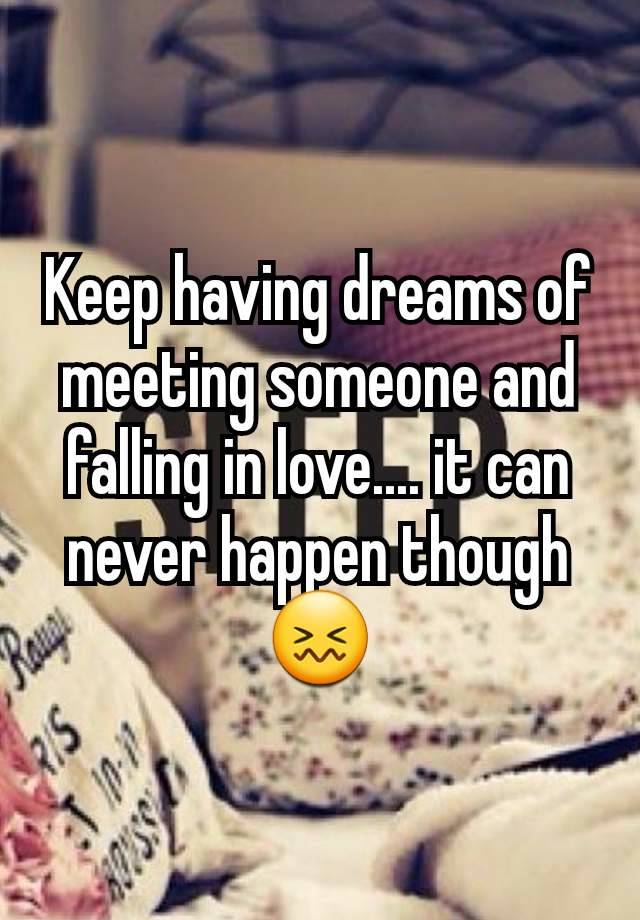 Keep having dreams of meeting someone and falling in love.... it can never happen though 😖