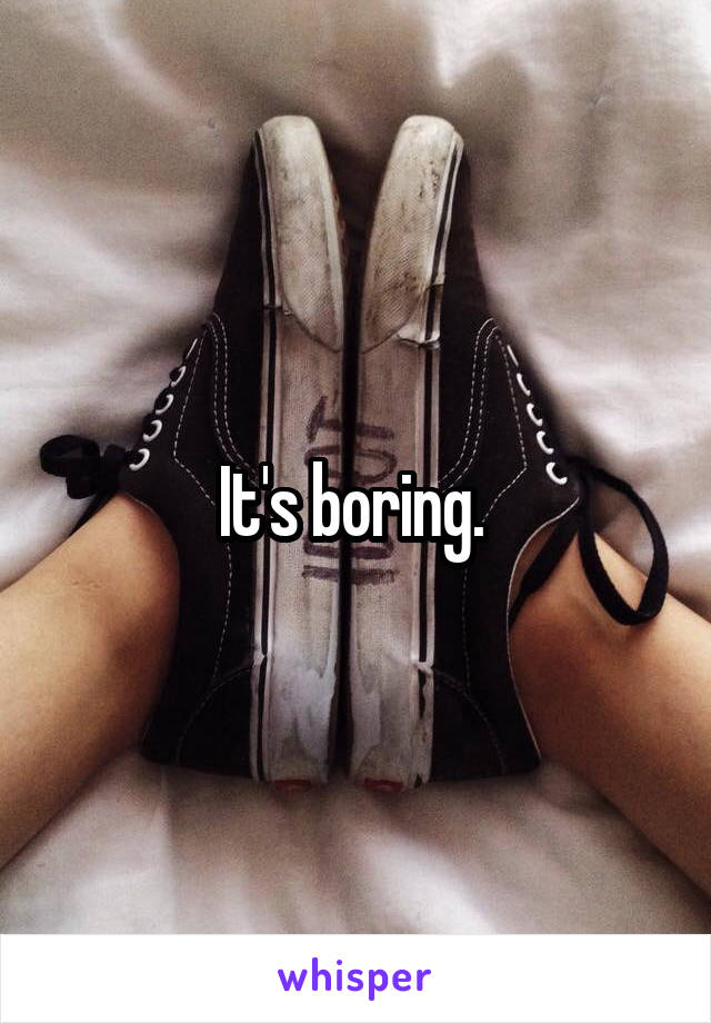 It's boring. 