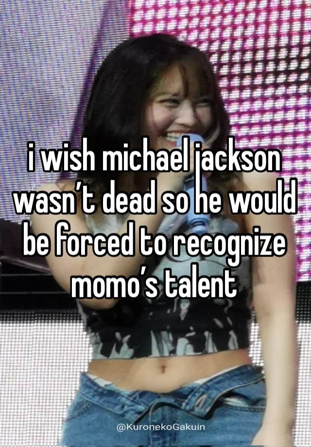 i wish michael jackson wasn’t dead so he would be forced to recognize momo’s talent