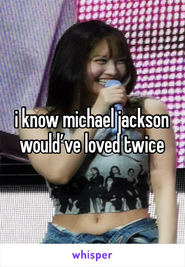 i know michael jackson would’ve loved twice