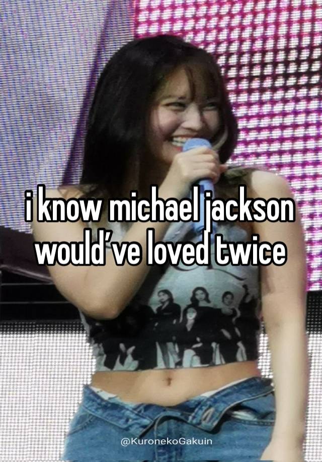 i know michael jackson would’ve loved twice