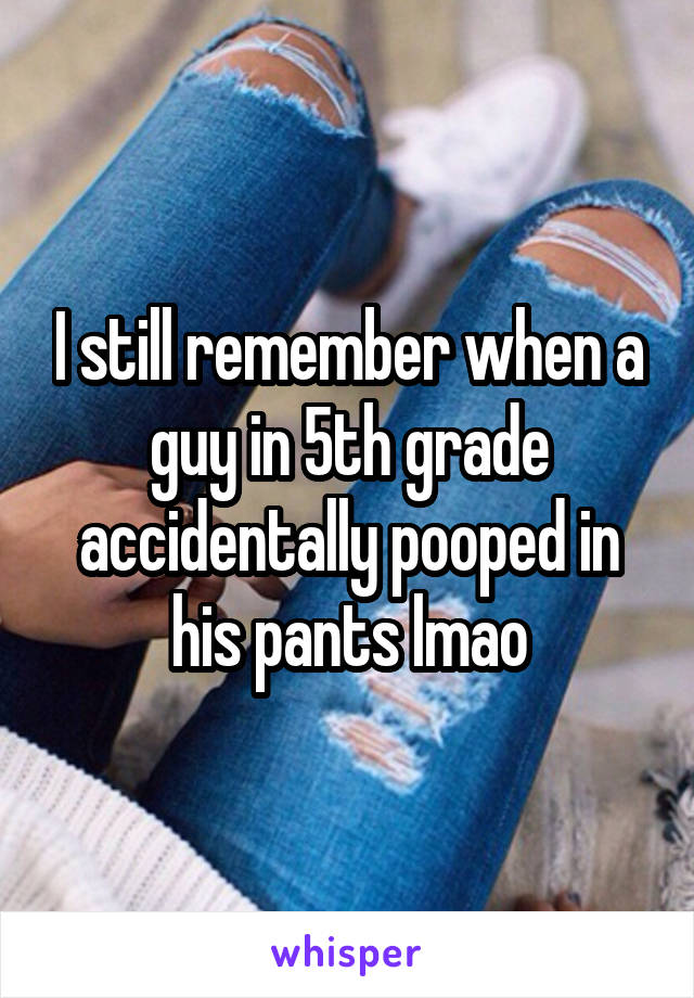 I still remember when a guy in 5th grade accidentally pooped in his pants lmao