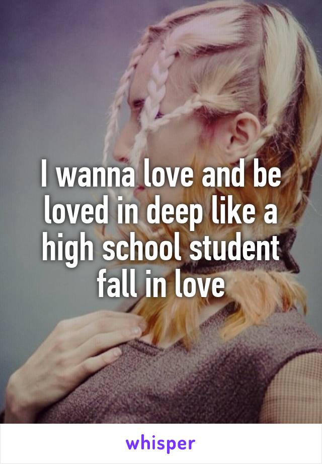 I wanna love and be loved in deep like a high school student fall in love