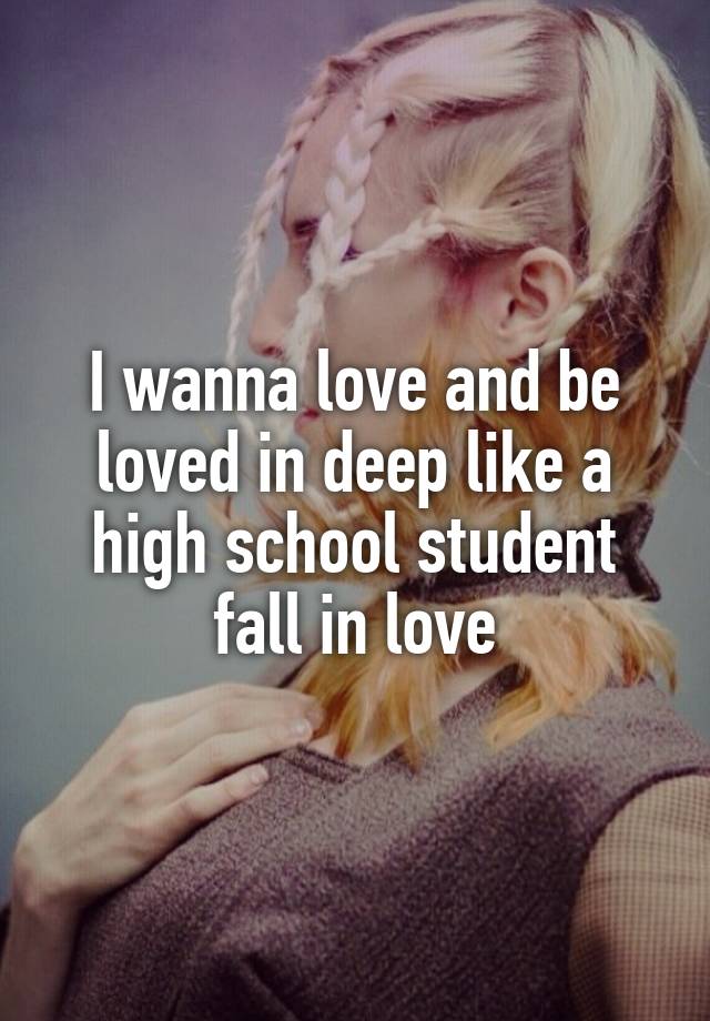 I wanna love and be loved in deep like a high school student fall in love