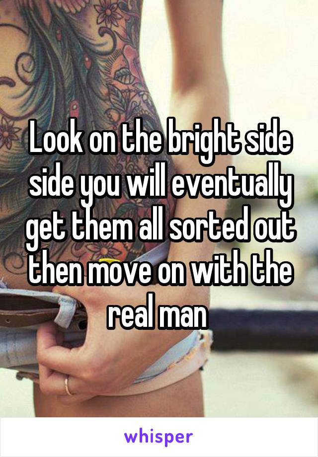 Look on the bright side side you will eventually get them all sorted out then move on with the real man 